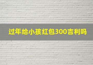 过年给小孩红包300吉利吗