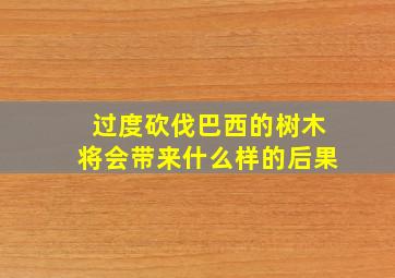 过度砍伐巴西的树木将会带来什么样的后果