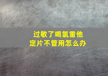 过敏了喝氯雷他定片不管用怎么办