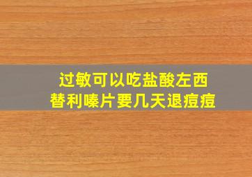 过敏可以吃盐酸左西替利嗪片要几天退痘痘