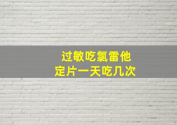 过敏吃氯雷他定片一天吃几次