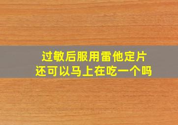 过敏后服用雷他定片还可以马上在吃一个吗