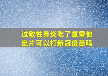 过敏性鼻炎吃了氯雷他定片可以打新冠疫苗吗