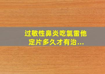 过敏性鼻炎吃氯雷他定片多久才有治...