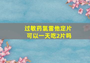 过敏药氯雷他定片可以一天吃2片吗