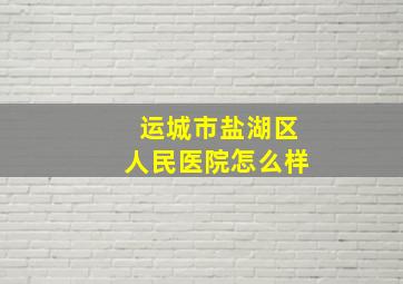 运城市盐湖区人民医院怎么样