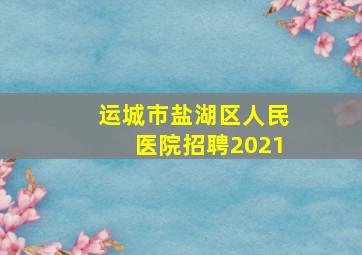 运城市盐湖区人民医院招聘2021