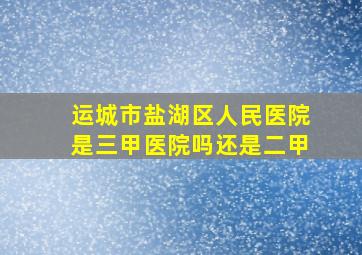 运城市盐湖区人民医院是三甲医院吗还是二甲