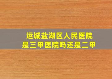 运城盐湖区人民医院是三甲医院吗还是二甲