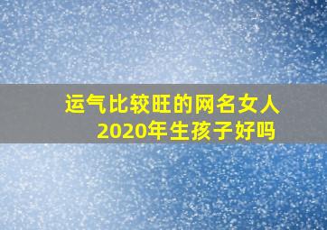 运气比较旺的网名女人2020年生孩子好吗