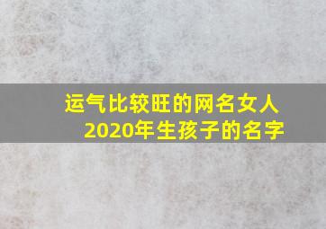 运气比较旺的网名女人2020年生孩子的名字