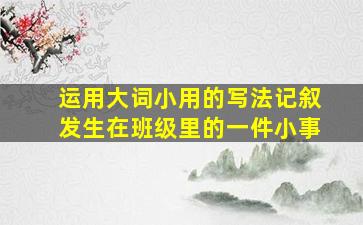 运用大词小用的写法记叙发生在班级里的一件小事