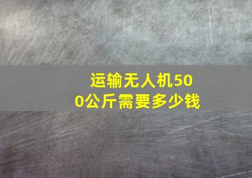 运输无人机500公斤需要多少钱