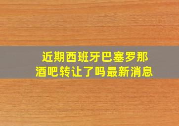 近期西班牙巴塞罗那酒吧转让了吗最新消息