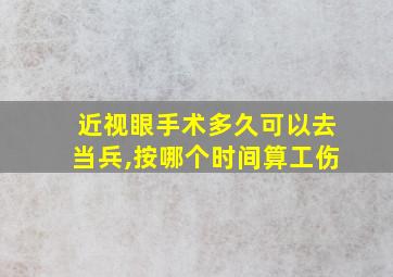 近视眼手术多久可以去当兵,按哪个时间算工伤