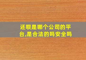 还呗是哪个公司的平台,是合法的吗安全吗