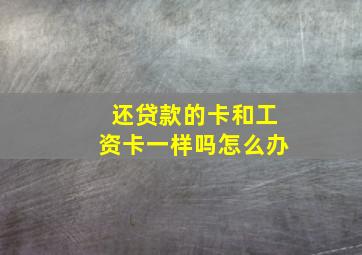 还贷款的卡和工资卡一样吗怎么办