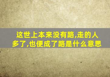 这世上本来没有路,走的人多了,也便成了路是什么意思