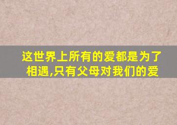 这世界上所有的爱都是为了相遇,只有父母对我们的爱