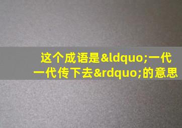 这个成语是“一代一代传下去”的意思