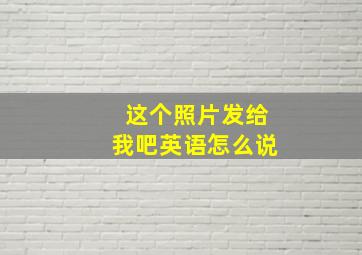 这个照片发给我吧英语怎么说