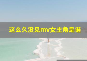 这么久没见mv女主角是谁