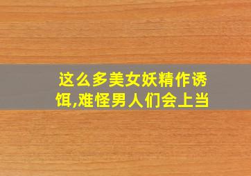 这么多美女妖精作诱饵,难怪男人们会上当