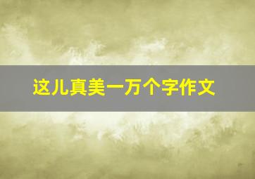 这儿真美一万个字作文