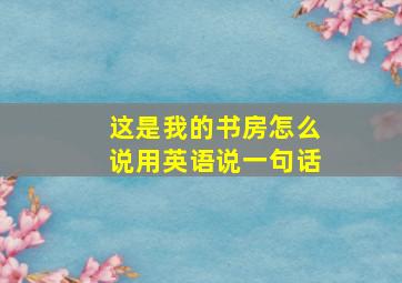 这是我的书房怎么说用英语说一句话