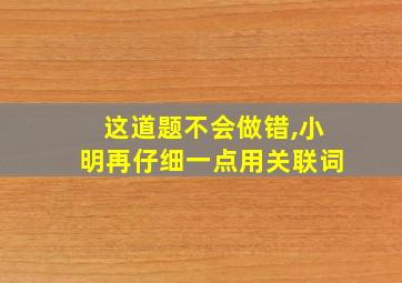 这道题不会做错,小明再仔细一点用关联词