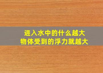 进入水中的什么越大物体受到的浮力就越大