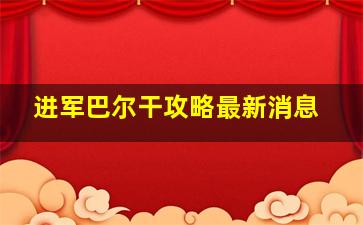 进军巴尔干攻略最新消息