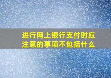 进行网上银行支付时应注意的事项不包括什么