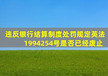 违反银行结算制度处罚规定英法1994254号是否已经废止