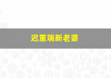 迟重瑞新老婆