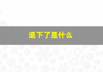 退下了是什么