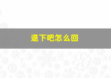 退下吧怎么回