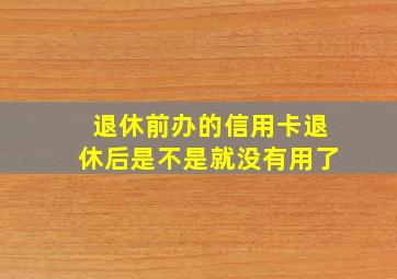 退休前办的信用卡退休后是不是就没有用了