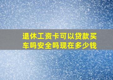 退休工资卡可以贷款买车吗安全吗现在多少钱