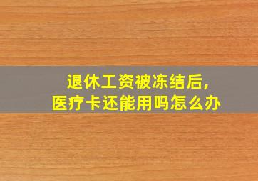 退休工资被冻结后,医疗卡还能用吗怎么办