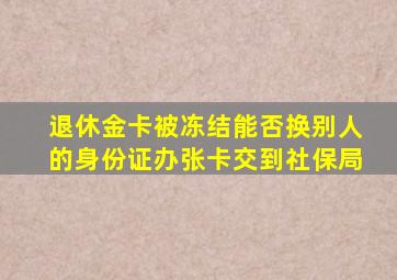 退休金卡被冻结能否换别人的身份证办张卡交到社保局