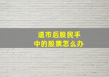 退市后股民手中的股票怎么办