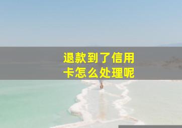 退款到了信用卡怎么处理呢