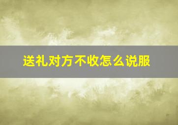 送礼对方不收怎么说服