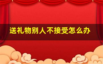 送礼物别人不接受怎么办