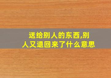 送给别人的东西,别人又退回来了什么意思