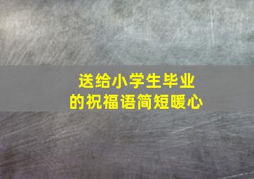 送给小学生毕业的祝福语简短暖心