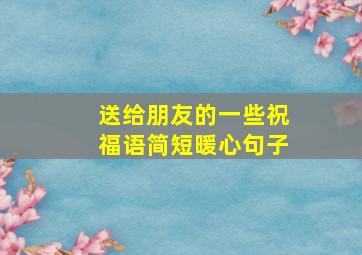 送给朋友的一些祝福语简短暖心句子