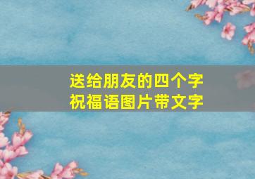 送给朋友的四个字祝福语图片带文字