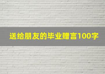 送给朋友的毕业赠言100字